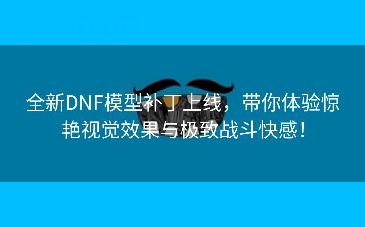 全新DNF模型补丁上线，带你体验惊艳视觉效果与极致战斗快感！