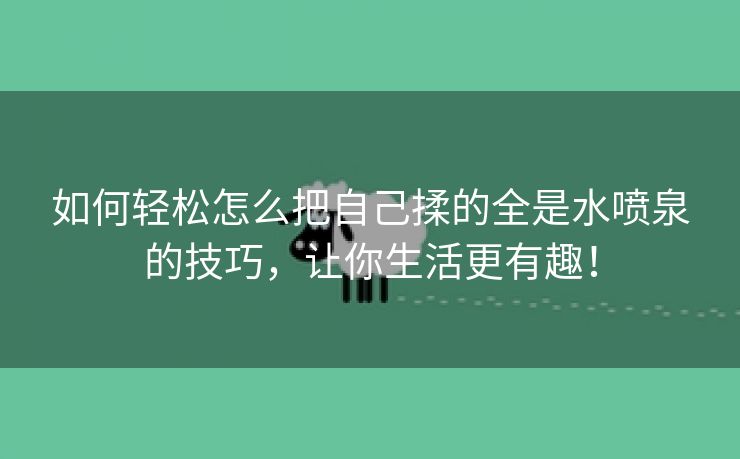 如何轻松怎么把自己揉的全是水喷泉的技巧，让你生活更有趣！
