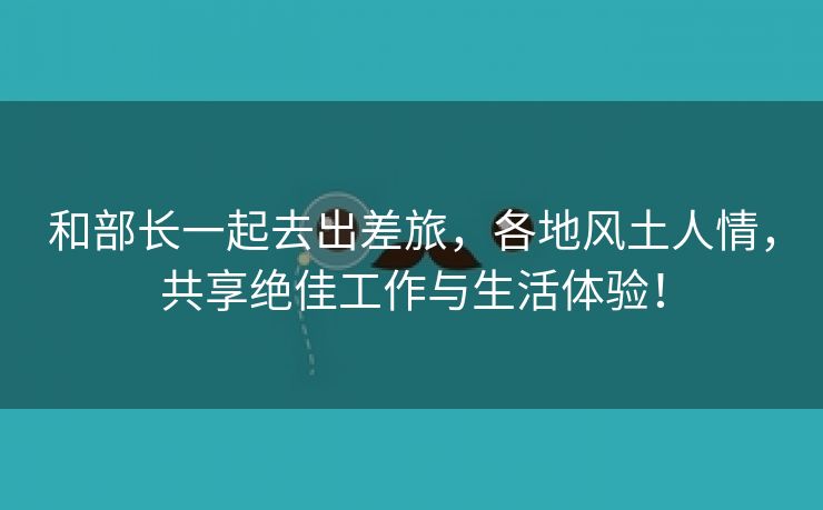 和部长一起去出差旅，各地风土人情，共享绝佳工作与生活体验！