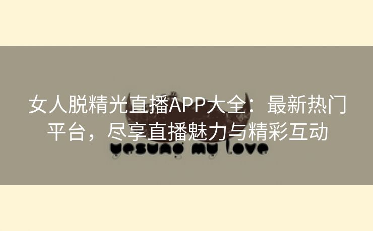 女人脱精光直播APP大全：最新热门平台，尽享直播魅力与精彩互动