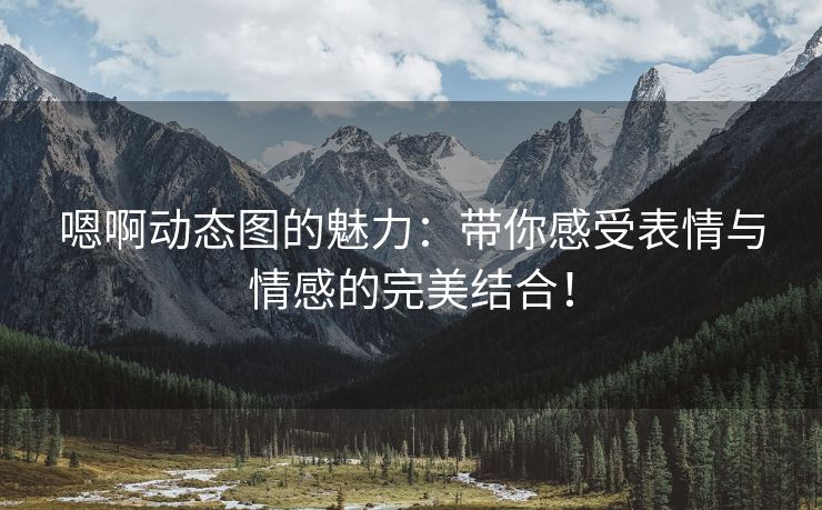 嗯啊动态图的魅力：带你感受表情与情感的完美结合！