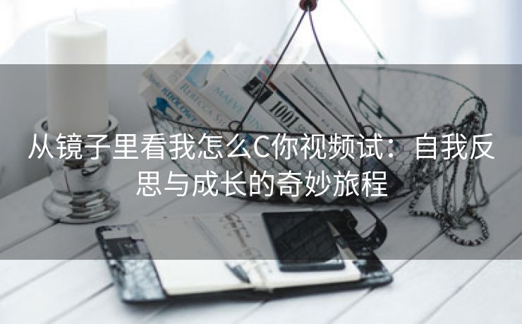 从镜子里看我怎么C你视频试：自我反思与成长的奇妙旅程