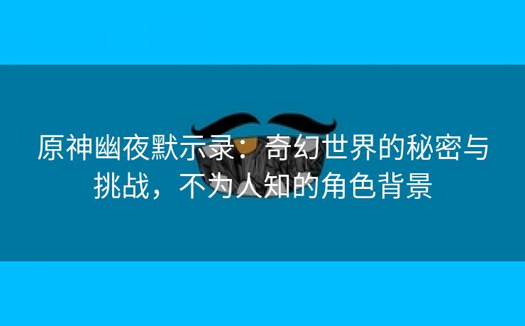 原神幽夜默示录：奇幻世界的秘密与挑战，不为人知的角色背景