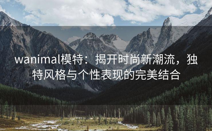 wanimal模特：揭开时尚新潮流，独特风格与个性表现的完美结合