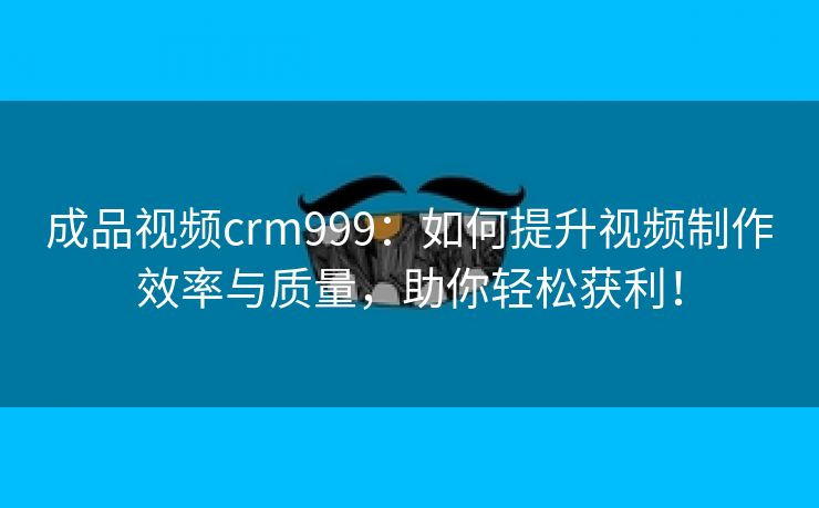 成品视频crm999：如何提升视频制作效率与质量，助你轻松获利！