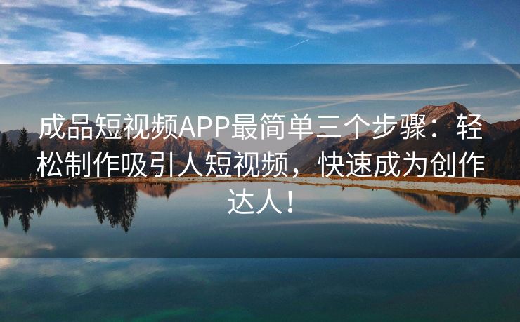 成品短视频APP最简单三个步骤：轻松制作吸引人短视频，快速成为创作达人！