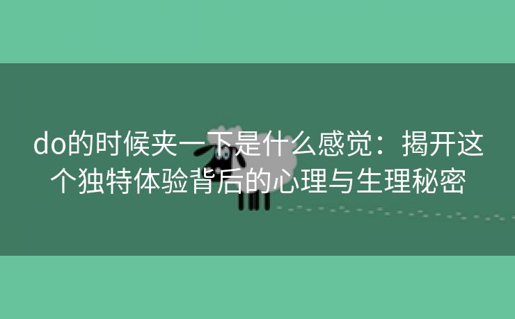 do的时候夹一下是什么感觉：揭开这个独特体验背后的心理与生理秘密