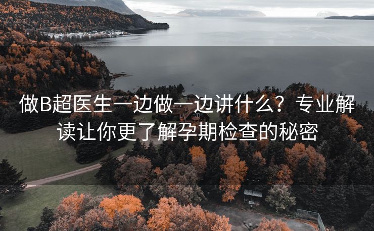 做B超医生一边做一边讲什么？专业解读让你更了解孕期检查的秘密