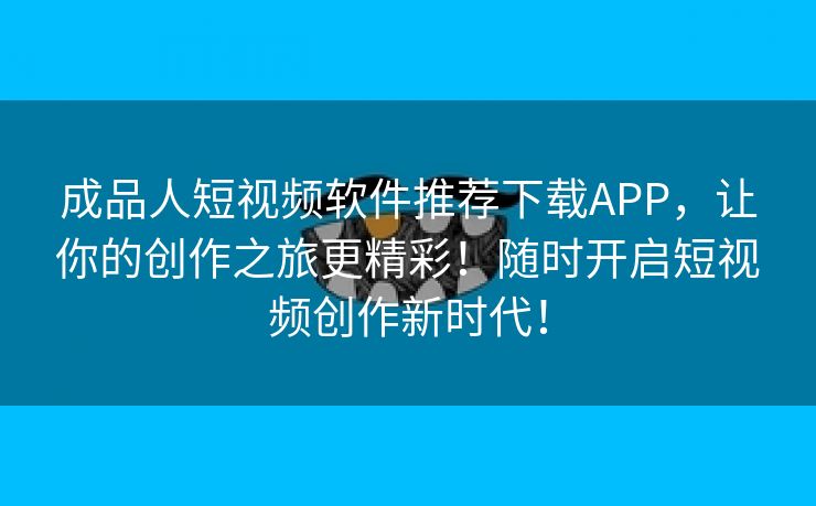 成品人短视频软件推荐下载APP，让你的创作之旅更精彩！随时开启短视频创作新时代！