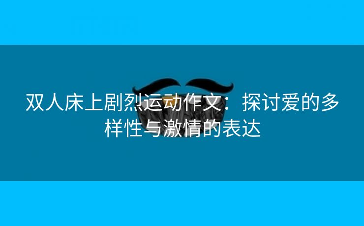双人床上剧烈运动作文：探讨爱的多样性与激情的表达