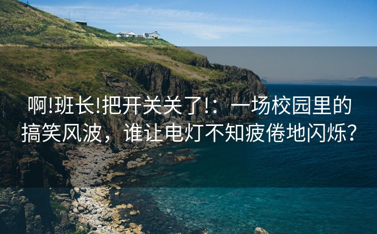 啊!班长!把开关关了!：一场校园里的搞笑风波，谁让电灯不知疲倦地闪烁？