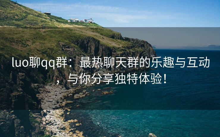luo聊qq群：最热聊天群的乐趣与互动，与你分享独特体验！