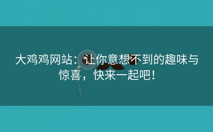 大鸡鸡网站：让你意想不到的趣味与惊喜，快来一起吧！