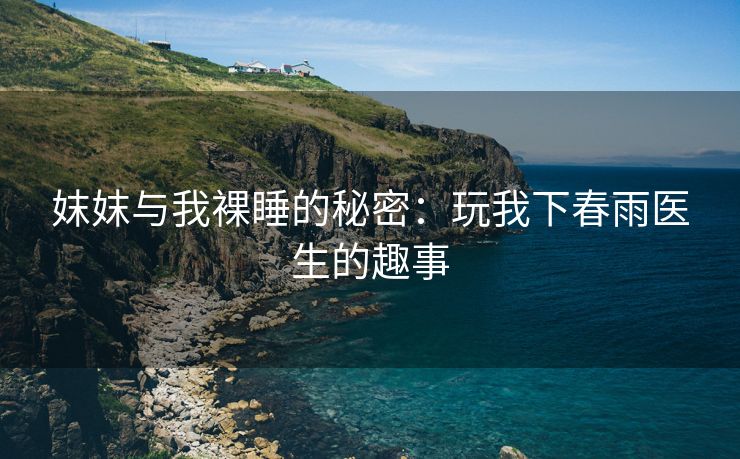 妺妺与我裸睡的秘密：玩我下春雨医生的趣事