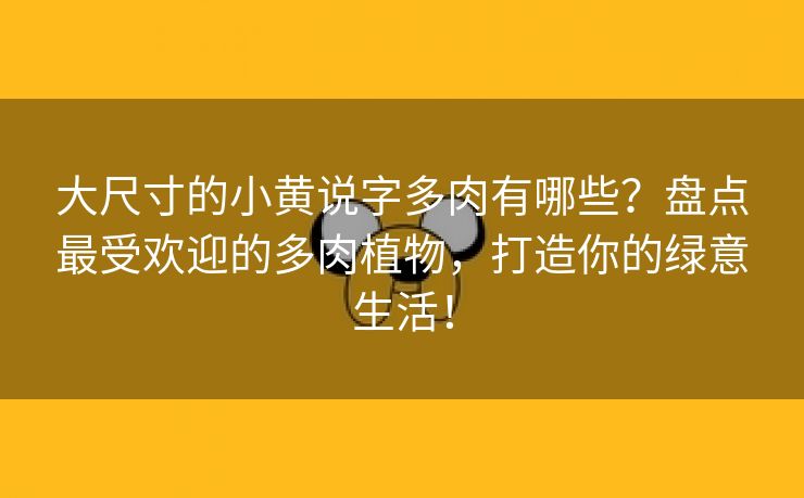 大尺寸的小黄说字多肉有哪些？盘点最受欢迎的多肉植物，打造你的绿意生活！