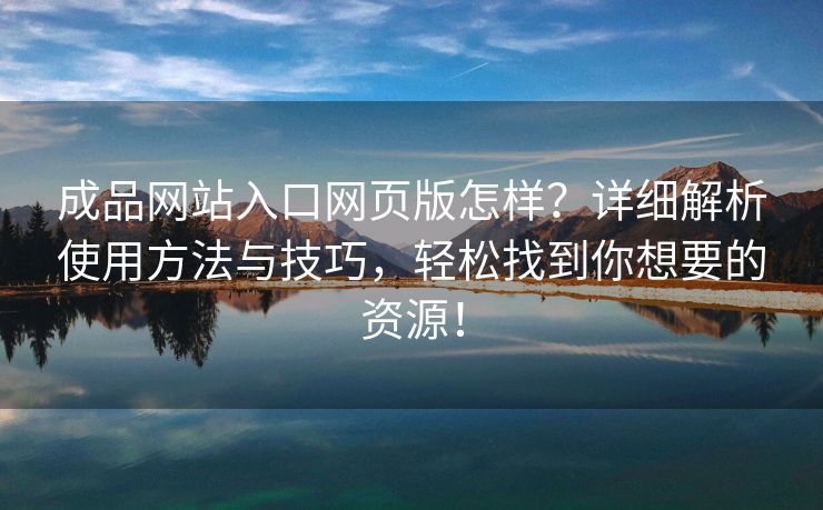 成品网站入口网页版怎样？详细解析使用方法与技巧，轻松找到你想要的资源！