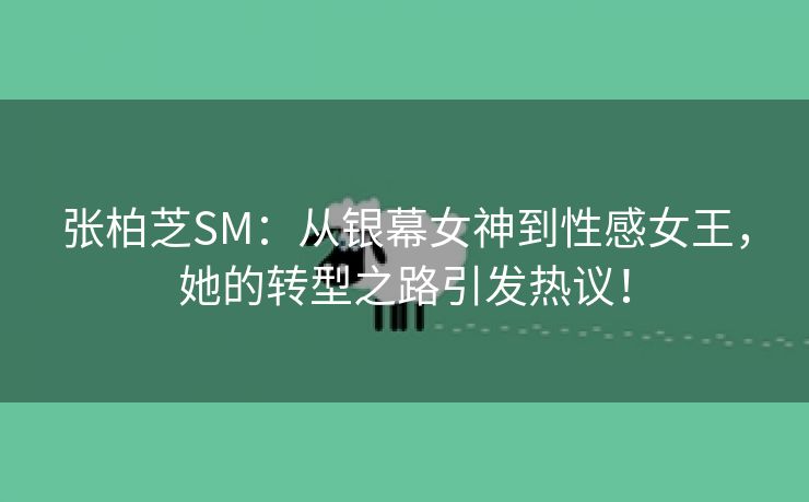 张柏芝SM：从银幕女神到性感女王，她的转型之路引发热议！