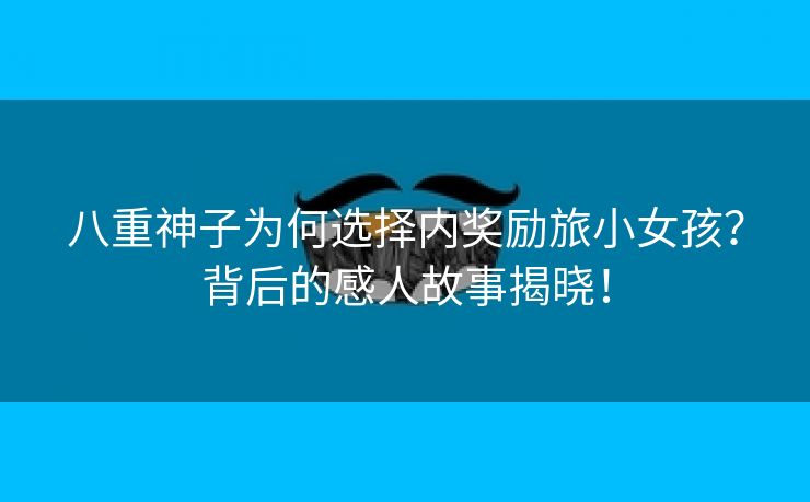 八重神子为何选择内奖励旅小女孩？背后的感人故事揭晓！