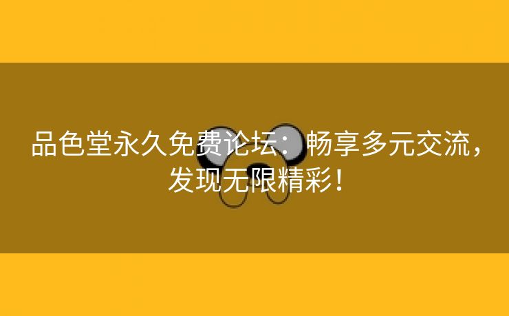 品色堂永久免费论坛：畅享多元交流，发现无限精彩！
