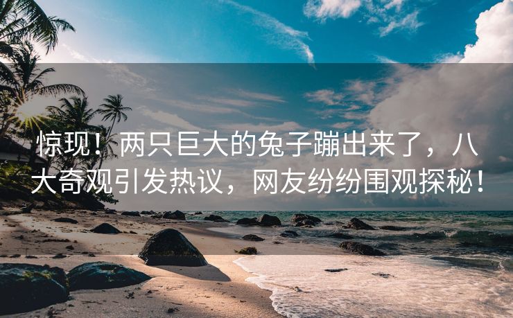 惊现！两只巨大的兔子蹦出来了，八大奇观引发热议，网友纷纷围观探秘！