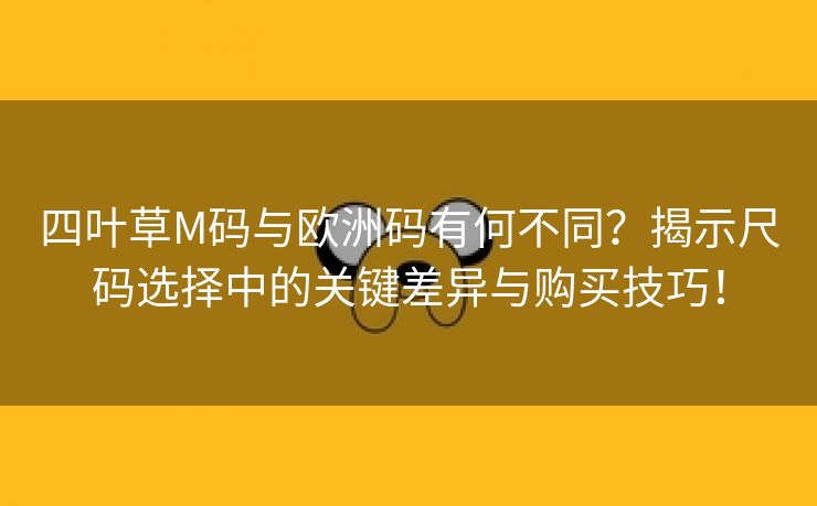 四叶草M码与欧洲码有何不同？揭示尺码选择中的关键差异与购买技巧！