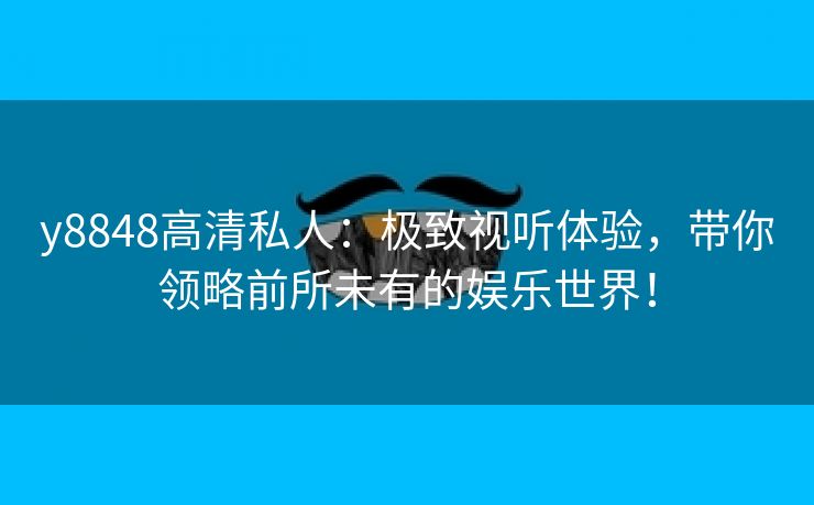 y8848高清私人：极致视听体验，带你领略前所未有的娱乐世界！