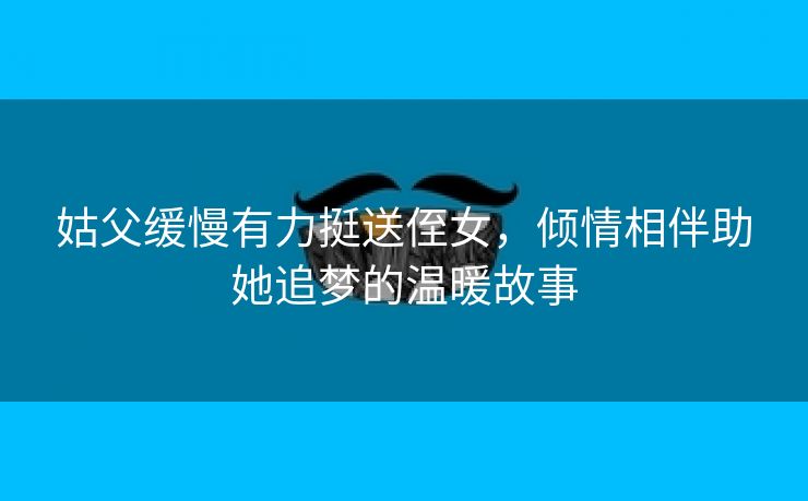 姑父缓慢有力挺送侄女，倾情相伴助她追梦的温暖故事