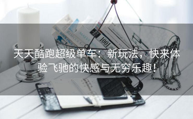 天天酷跑超级单车：新玩法，快来体验飞驰的快感与无穷乐趣！