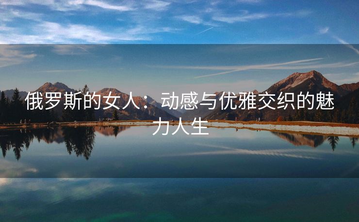俄罗斯的女人：动感与优雅交织的魅力人生