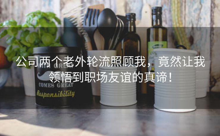 公司两个老外轮流照顾我，竟然让我领悟到职场友谊的真谛！