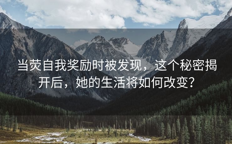 当荧自我奖励时被发现，这个秘密揭开后，她的生活将如何改变？