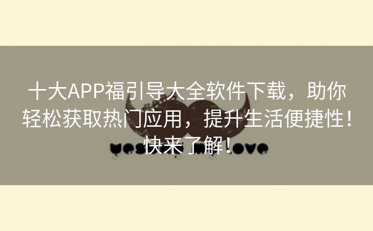 十大APP福引导大全软件下载，助你轻松获取热门应用，提升生活便捷性！快来了解！