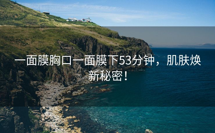 一面膜胸口一面膜下53分钟，肌肤焕新秘密！