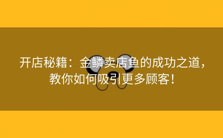 开店秘籍：金鳞卖店鱼的成功之道，教你如何吸引更多顾客！