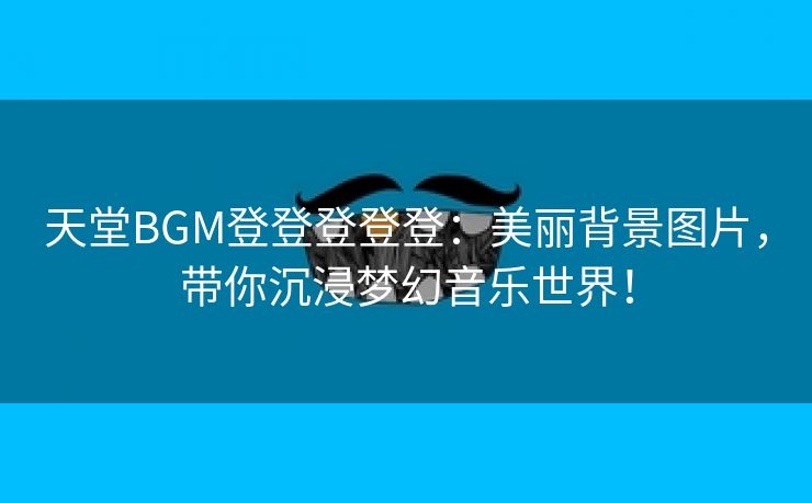 天堂BGM登登登登登：美丽背景图片，带你沉浸梦幻音乐世界！