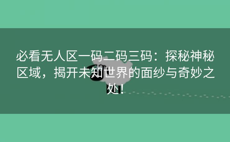 必看无人区一码二码三码：探秘神秘区域，揭开未知世界的面纱与奇妙之处！