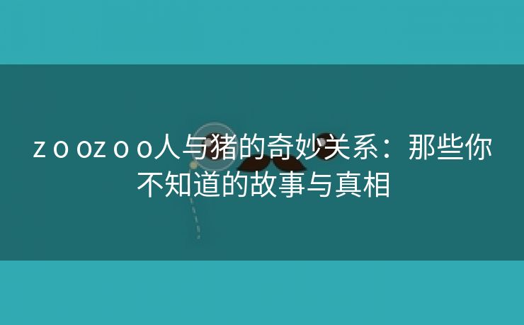z o oz o o人与猪的奇妙关系：那些你不知道的故事与真相