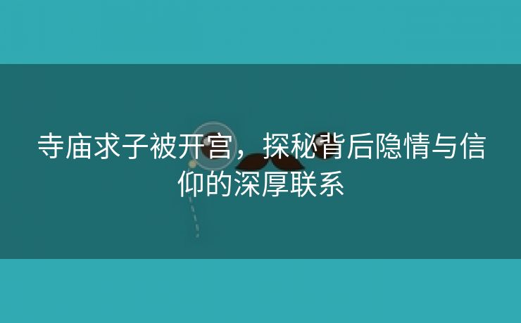 寺庙求子被开宫，探秘背后隐情与信仰的深厚联系