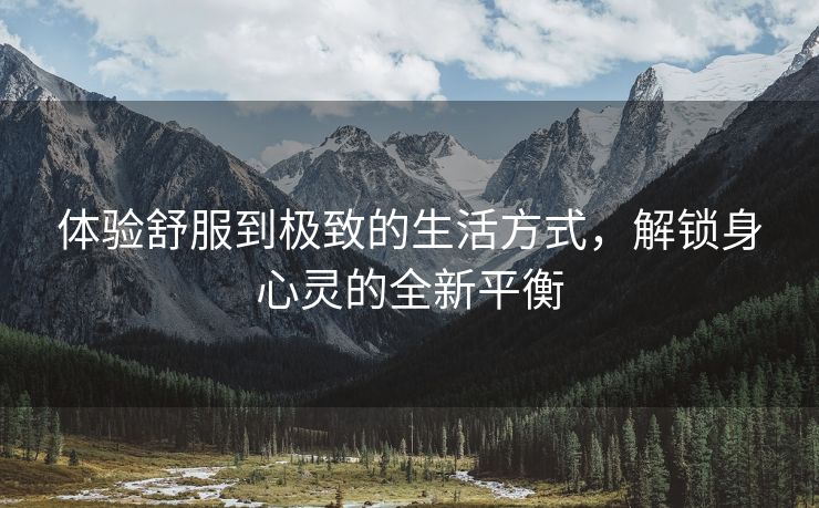 体验舒服到极致的生活方式，解锁身心灵的全新平衡