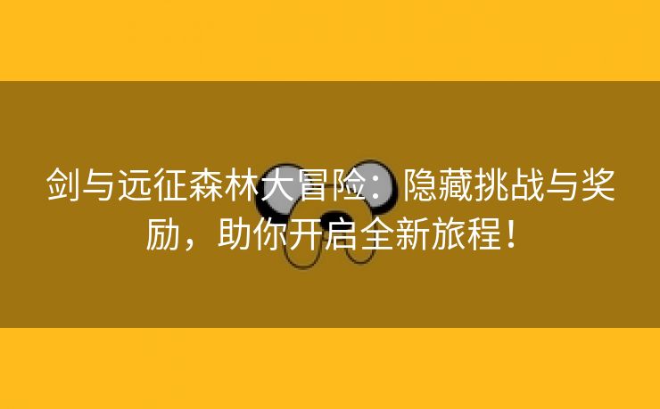 剑与远征森林大冒险：隐藏挑战与奖励，助你开启全新旅程！