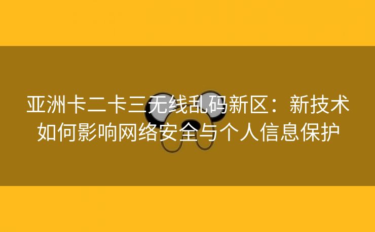 亚洲卡二卡三无线乱码新区：新技术如何影响网络安全与个人信息保护