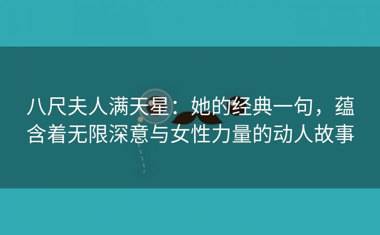 八尺夫人满天星：她的经典一句，蕴含着无限深意与女性力量的动人故事