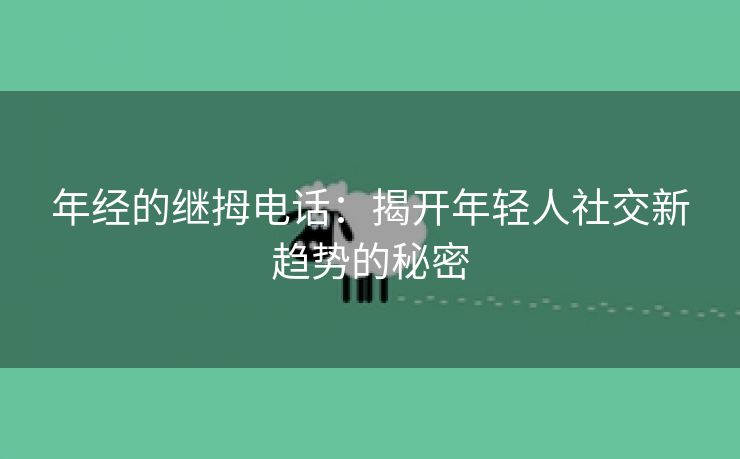 年经的继拇电话：揭开年轻人社交新趋势的秘密