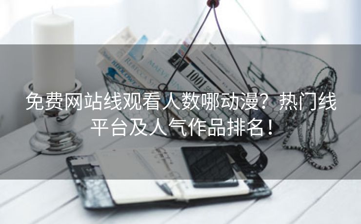 免费网站线观看人数哪动漫？热门线平台及人气作品排名！