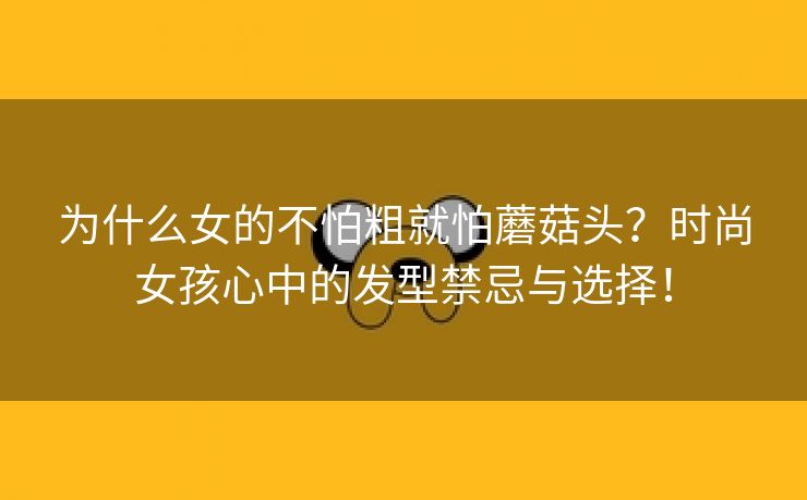 为什么女的不怕粗就怕蘑菇头？时尚女孩心中的发型禁忌与选择！