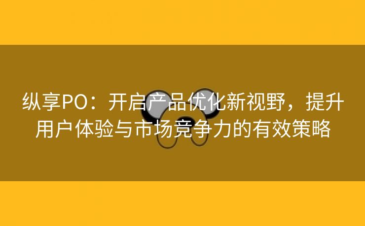 纵享PO：开启产品优化新视野，提升用户体验与市场竞争力的有效策略