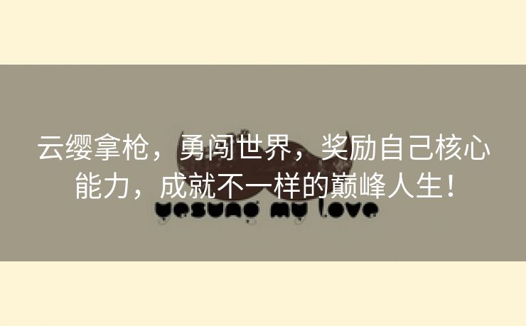云缨拿枪，勇闯世界，奖励自己核心能力，成就不一样的巅峰人生！