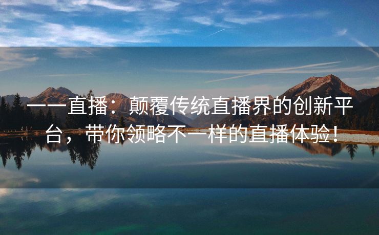 一一直播：颠覆传统直播界的创新平台，带你领略不一样的直播体验！