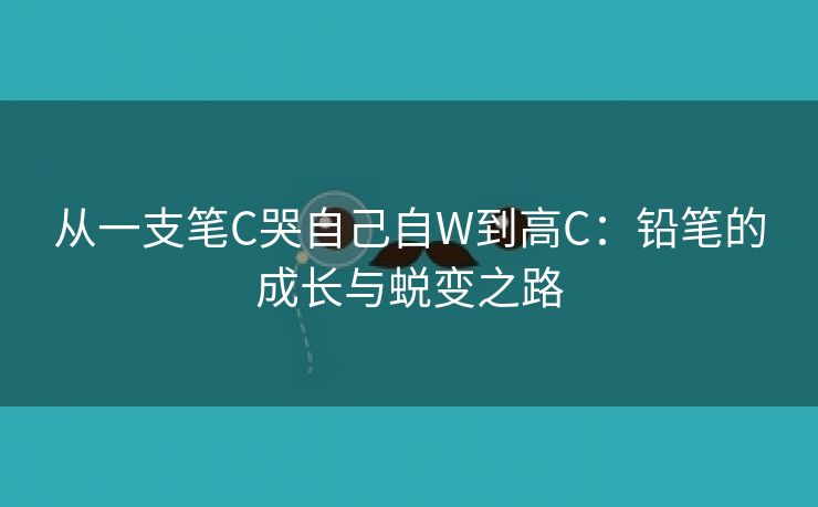 从一支笔C哭自己自W到高C：铅笔的成长与蜕变之路