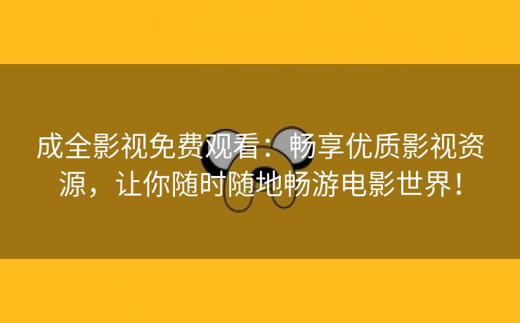 成全影视免费观看：畅享优质影视资源，让你随时随地畅游电影世界！